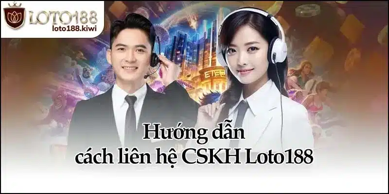 CSKH Loto188 - Hỗ Trợ Và Giải Quyết Hiệu Quả Mọi Lúc 2 Hướng dẫn cách liên hệ CSKH Loto188