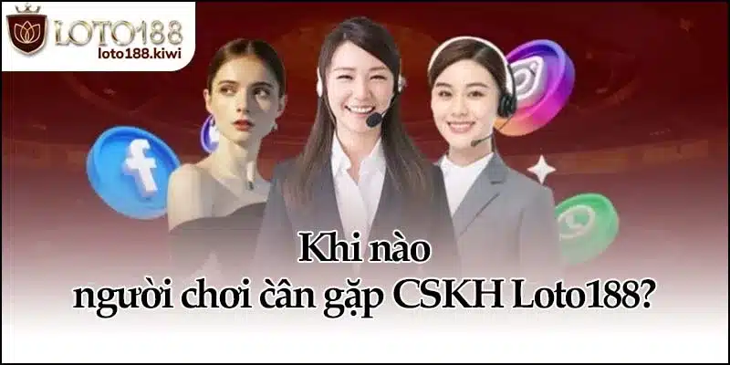 CSKH Loto188 - Hỗ Trợ Và Giải Quyết Hiệu Quả Mọi Lúc 3 Khi nào người chơi cần gặp CSKH Loto188